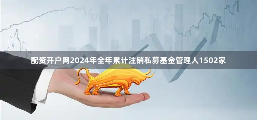 配资开户网2024年全年累计注销私募基金管理人1502家