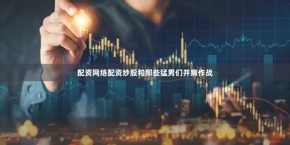 配资网络配资炒股和那些猛男们并肩作战