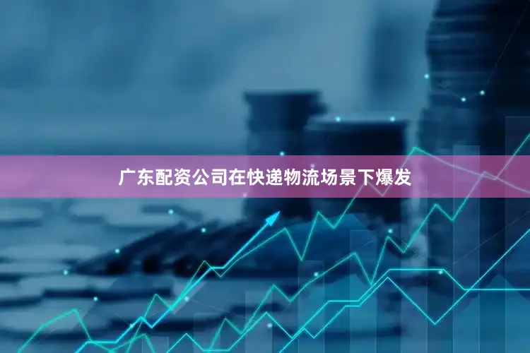 广东配资公司在快递物流场景下爆发