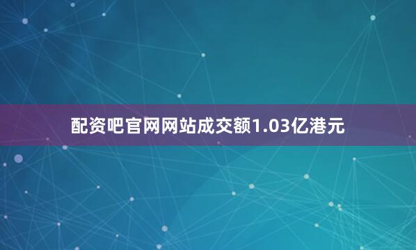 配资吧官网网站成交额1.03亿港元