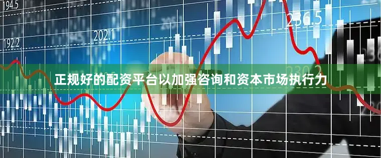 正规好的配资平台以加强咨询和资本市场执行力