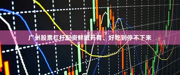 广州股票杠杆配资鲜嫩开胃、好吃到停不下来