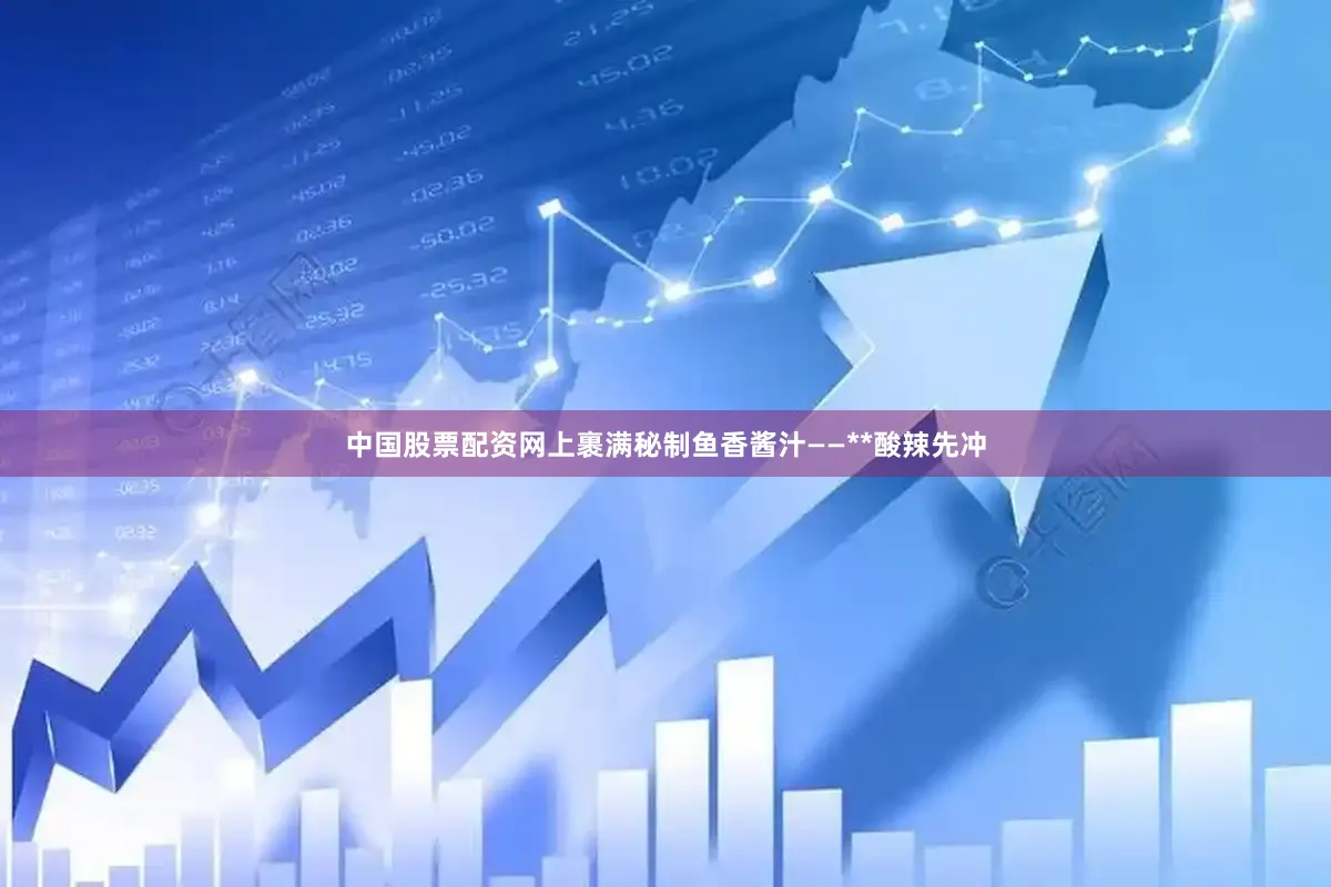 中国股票配资网上裹满秘制鱼香酱汁——**酸辣先冲
