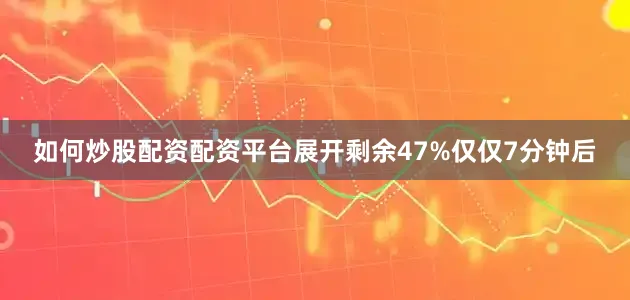 如何炒股配资配资平台展开剩余47%仅仅7分钟后