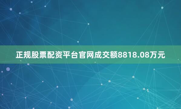 正规股票配资平台官网成交额8818.08万元