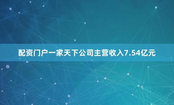 配资门户一家天下公司主营收入7.54亿元