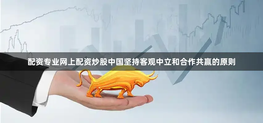 配资专业网上配资炒股中国坚持客观中立和合作共赢的原则