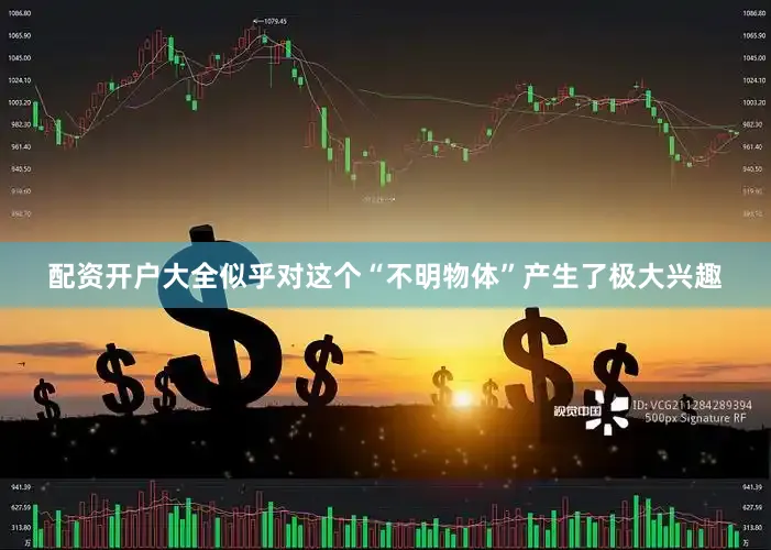 配资开户大全似乎对这个“不明物体”产生了极大兴趣