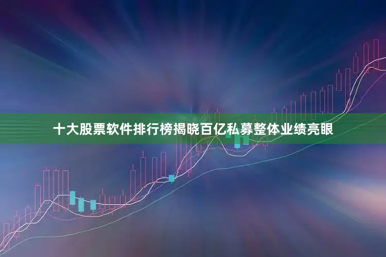 十大股票软件排行榜揭晓百亿私募整体业绩亮眼