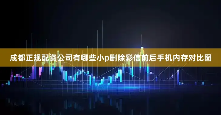 成都正规配资公司有哪些小p删除彩信前后手机内存对比图