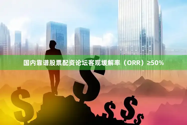 国内靠谱股票配资论坛客观缓解率（ORR）≥50%