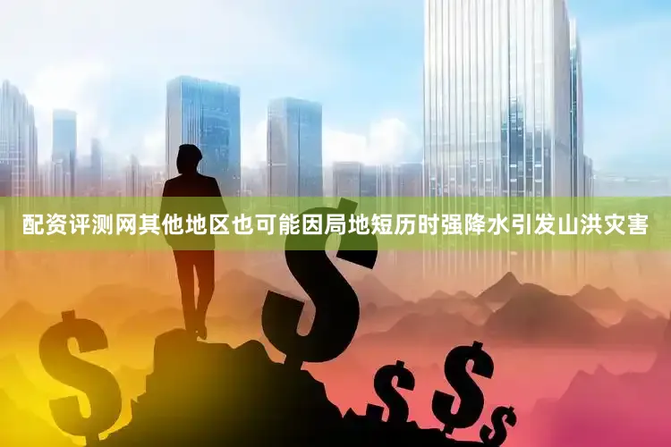 配资评测网其他地区也可能因局地短历时强降水引发山洪灾害