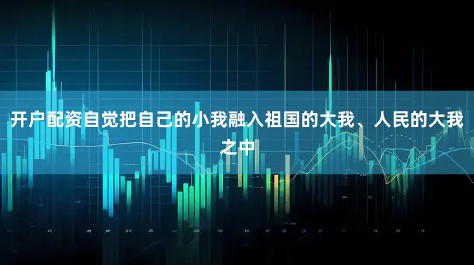 开户配资自觉把自己的小我融入祖国的大我、人民的大我之中