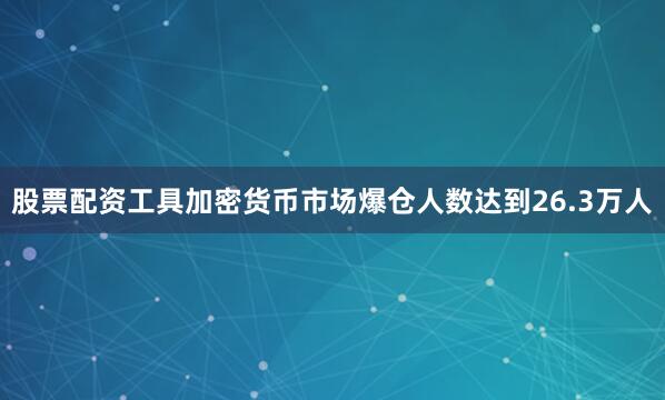 股票配资工具加密货币市场爆仓人数达到26.3万人