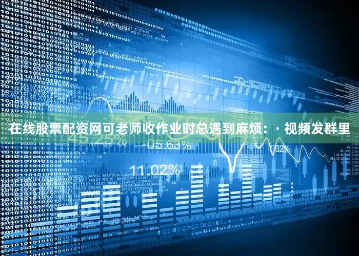 在线股票配资网可老师收作业时总遇到麻烦：· 视频发群里