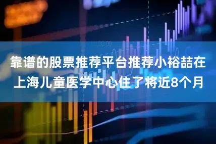 靠谱的股票推荐平台推荐小裕喆在上海儿童医学中心住了将近8个月