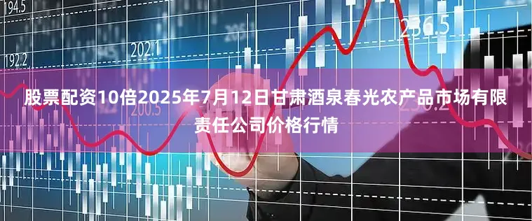 股票配资10倍2025年7月12日甘肃酒泉春光农产品市场有限责任公司价格行情