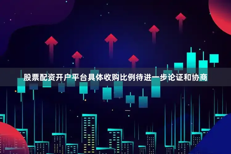 股票配资开户平台具体收购比例待进一步论证和协商