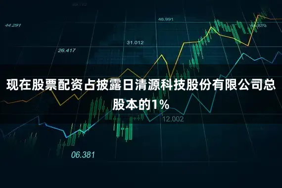 现在股票配资占披露日清源科技股份有限公司总股本的1%