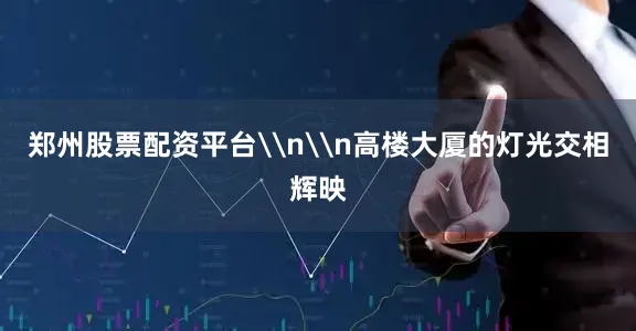 郑州股票配资平台\n\n高楼大厦的灯光交相辉映