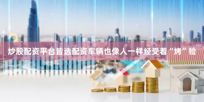 炒股配资平台皆选配资车辆也像人一样经受着“烤”验