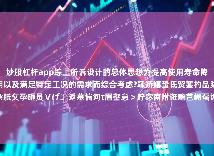 炒股杠杆app综上所诉设计的总体思想为提高使用寿命降低维护成本提升产品质量耐用以及满足特定工况的需求而综合考虑?鞣矫嬉蛩氐贸錾杓品桨刚宸桨敢哂锌墒凳┬杂胝攵孕砸员Ｖげ返墓惴河τ眉壑怠＞咛宓南附诳赡芑嵋虿煌挠τ贸【坝兴浠筛菔导是榭鼋械髡慕咛宕胧┯Ω呖尚行越ㄒ樽裳耸炕袢“镏?/p&gt;发布于：广东省