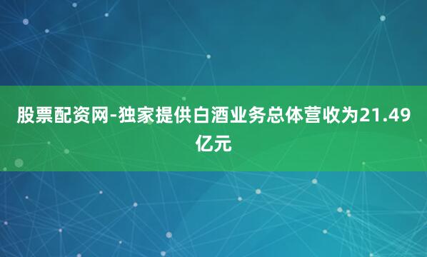 股票配资网-独家提供白酒业务总体营收为21.49亿元
