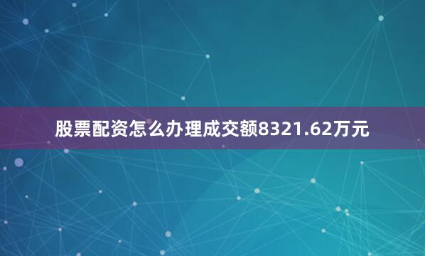 股票配资怎么办理成交额8321.62万元