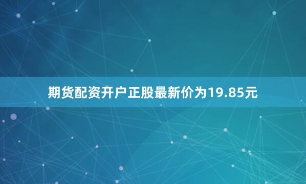 期货配资开户正股最新价为19.85元