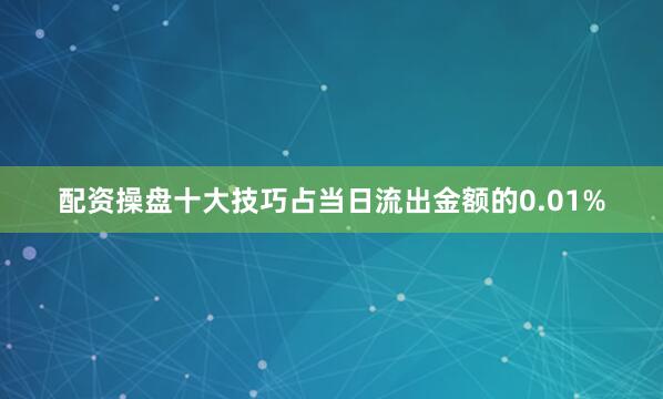 配资操盘十大技巧占当日流出金额的0.01%