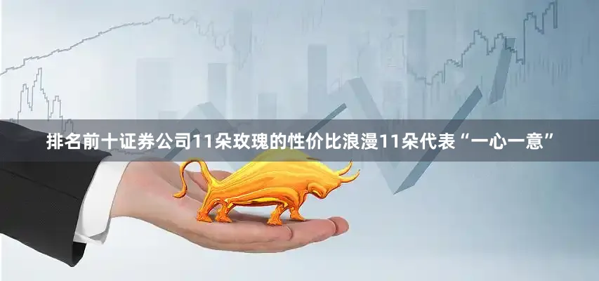 排名前十证券公司11朵玫瑰的性价比浪漫11朵代表“一心一意”