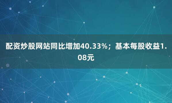 配资炒股网站同比增加40.33%；基本每股收益1.08元