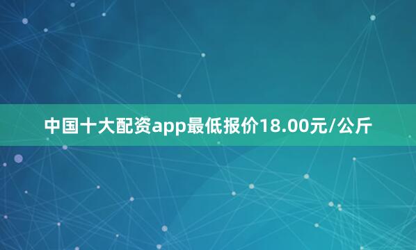中国十大配资app最低报价18.00元/公斤