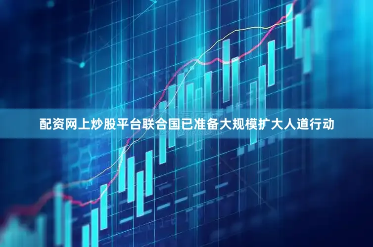 配资网上炒股平台联合国已准备大规模扩大人道行动
