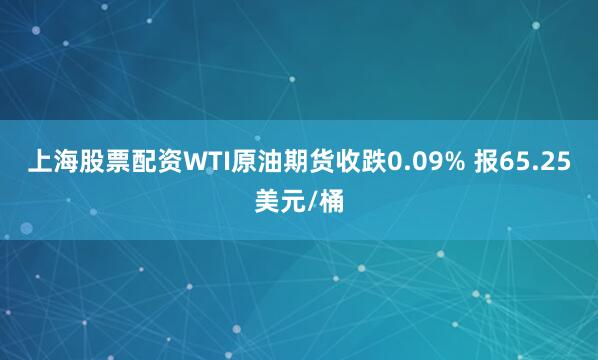 上海股票配资WTI原油期货收跌0.09% 报65.25美元/桶