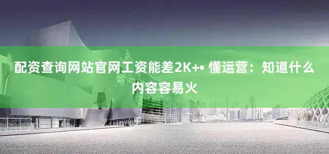 配资查询网站官网工资能差2K+• 懂运营：知道什么内容容易火