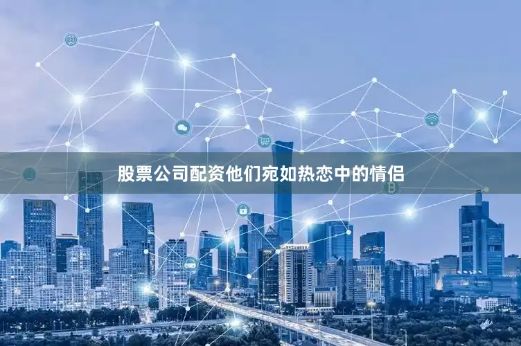 股票公司配资他们宛如热恋中的情侣