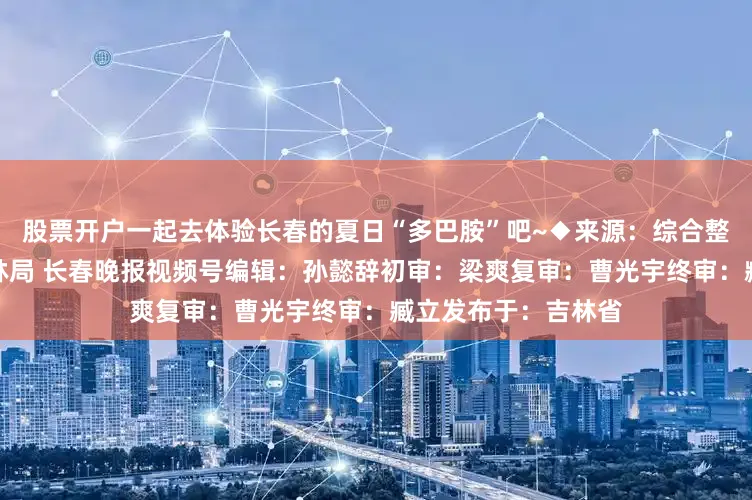 股票开户一起去体验长春的夏日“多巴胺”吧~◆来源：综合整理自长春林业和园林局 长春晚报视频号编辑：孙懿辞初审：梁爽复审：曹光宇终审：臧立发布于：吉林省