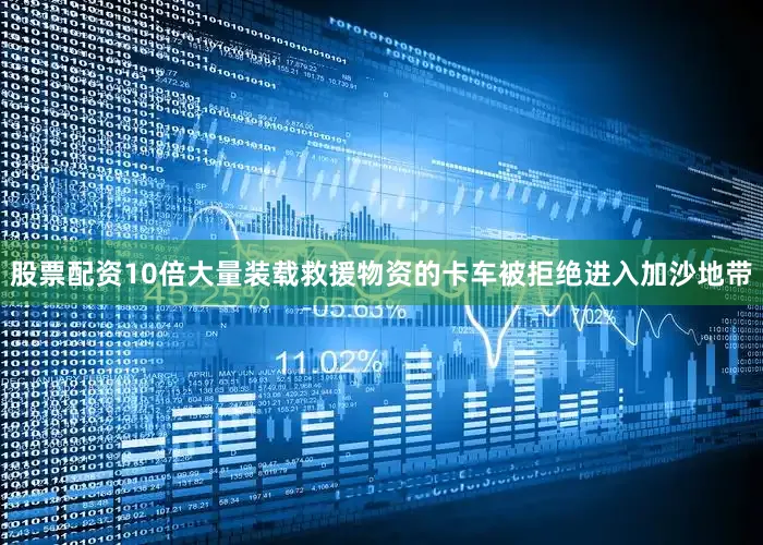 股票配资10倍大量装载救援物资的卡车被拒绝进入加沙地带