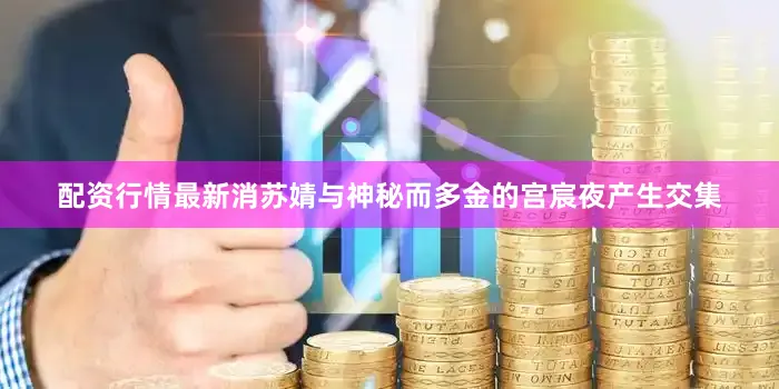 配资行情最新消苏婧与神秘而多金的宫宸夜产生交集