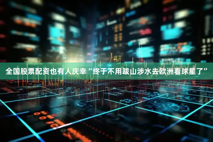 全国股票配资也有人庆幸“终于不用跋山涉水去欧洲看球星了”