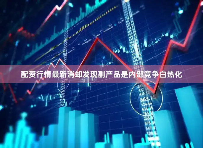 配资行情最新消却发现副产品是内部竞争白热化