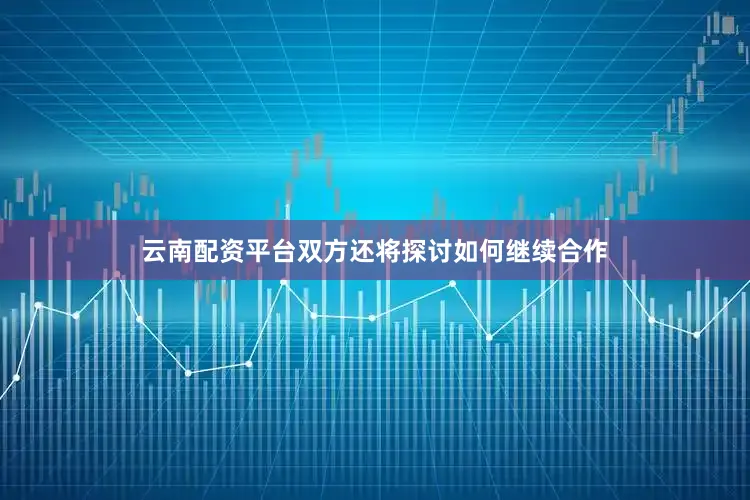 云南配资平台双方还将探讨如何继续合作