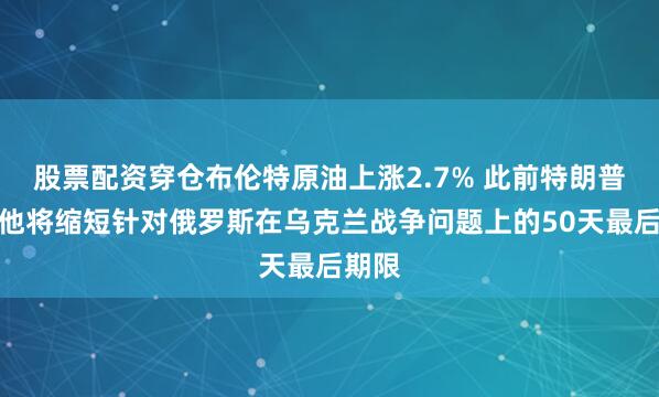 股票配资穿仓布伦特原油上涨2.7% 此前特朗普表示他将缩短针对俄罗斯在乌克兰战争问题上的50天最后期限