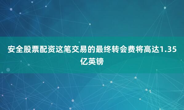 安全股票配资这笔交易的最终转会费将高达1.35亿英镑