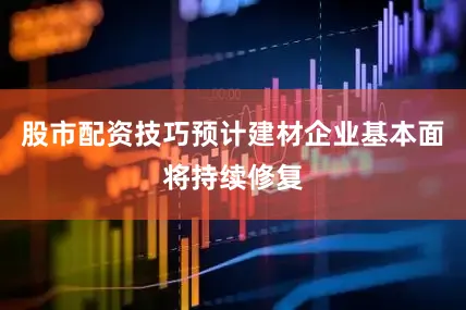 股市配资技巧预计建材企业基本面将持续修复