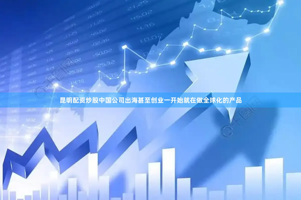 昆明配资炒股中国公司出海甚至创业一开始就在做全球化的产品