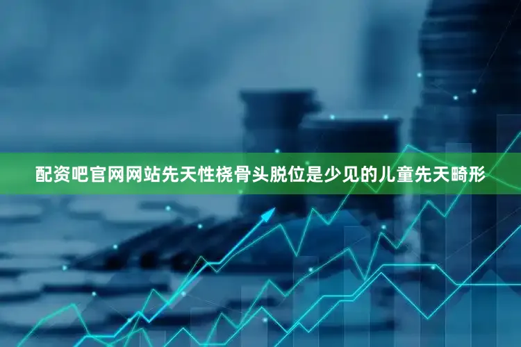 配资吧官网网站先天性桡骨头脱位是少见的儿童先天畸形