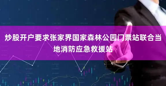 炒股开户要求张家界国家森林公园门票站联合当地消防应急救援站