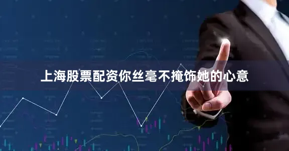 上海股票配资你丝毫不掩饰她的心意